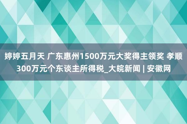 婷婷五月天 广东惠州1500万元大奖得主领奖 孝顺300万元个东谈主所得税_大皖新闻 | 安徽网