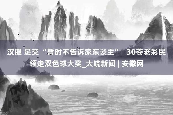 汉服 足交 “暂时不告诉家东谈主”   30苍老彩民领走双色球大奖_大皖新闻 | 安徽网