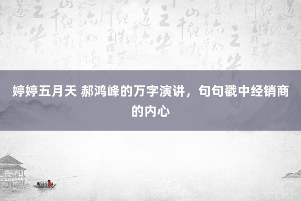 婷婷五月天 郝鸿峰的万字演讲，句句戳中经销商的内心