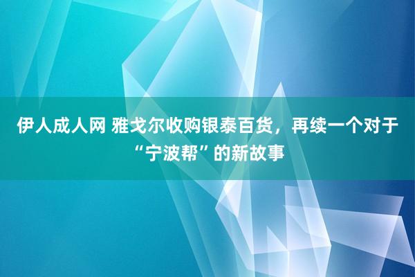 伊人成人网 雅戈尔收购银泰百货，再续一个对于“宁波帮”的新故事