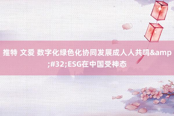 推特 文爱 数字化绿色化协同发展成人人共鸣&#32;ESG在中国受神态