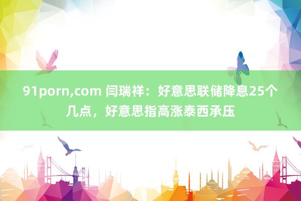 91porn，com 闫瑞祥：好意思联储降息25个几点，好意思指高涨泰西承压