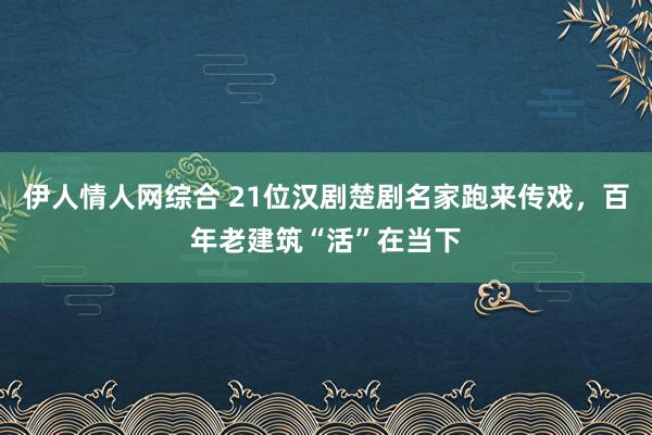 伊人情人网综合 21位汉剧楚剧名家跑来传戏，百年老建筑“活”在当下