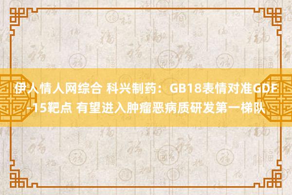 伊人情人网综合 科兴制药：GB18表情对准GDF-15靶点 有望进入肿瘤恶病质研发第一梯队