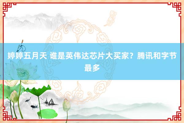 婷婷五月天 谁是英伟达芯片大买家？腾讯和字节最多