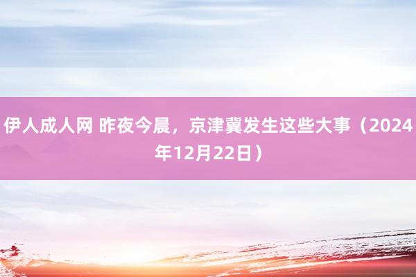 伊人成人网 昨夜今晨，京津冀发生这些大事（2024年12月22日）