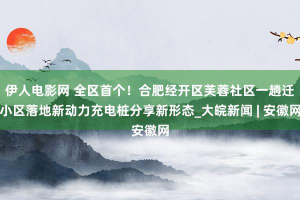 伊人电影网 全区首个！合肥经开区芙蓉社区一趟迁小区落地新动力充电桩分享新形态_大皖新闻 | 安徽网