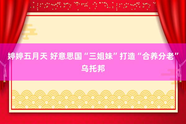 婷婷五月天 好意思国“三姐妹”打造“合养分老”乌托邦