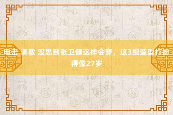 电击 调教 没思到张卫健这样会穿，这3组造型打扮得像27岁