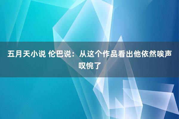 五月天小说 伦巴说：从这个作品看出他依然唉声叹惋了