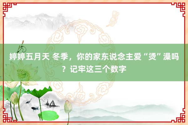 婷婷五月天 冬季，你的家东说念主爱“烫”澡吗？记牢这三个数字