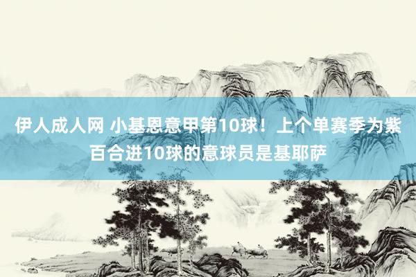 伊人成人网 小基恩意甲第10球！上个单赛季为紫百合进10球的意球员是基耶萨