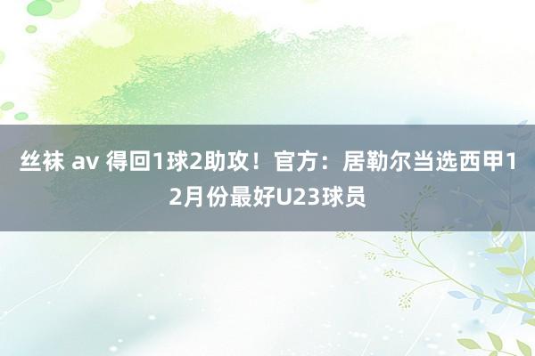 丝袜 av 得回1球2助攻！官方：居勒尔当选西甲12月份最好U23球员