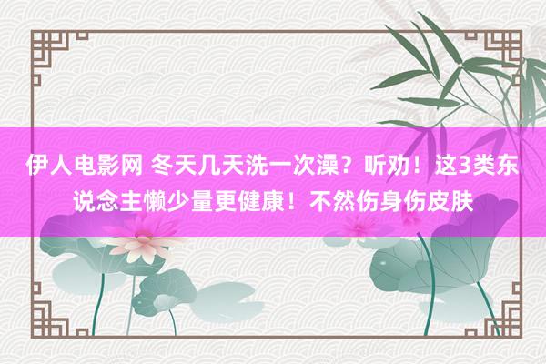 伊人电影网 冬天几天洗一次澡？听劝！这3类东说念主懒少量更健康！不然伤身伤皮肤