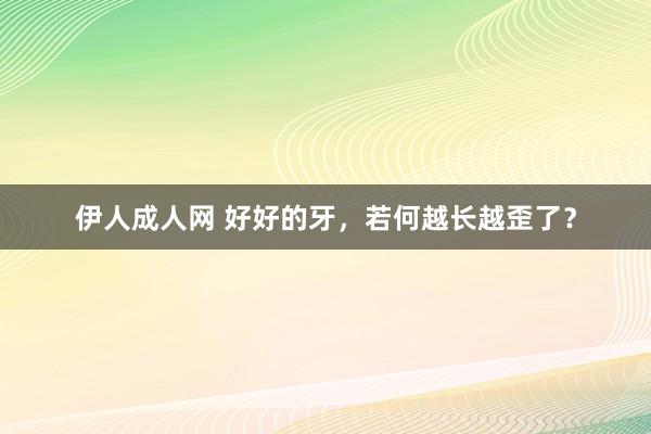 伊人成人网 好好的牙，若何越长越歪了？