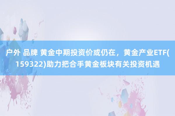 户外 品牌 黄金中期投资价或仍在，黄金产业ETF(159322)助力把合手黄金板块有关投资机遇