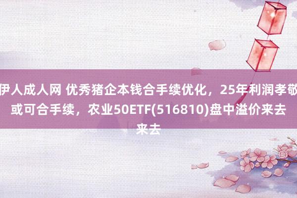 伊人成人网 优秀猪企本钱合手续优化，25年利润孝敬或可合手续，农业50ETF(516810)盘中溢价来去