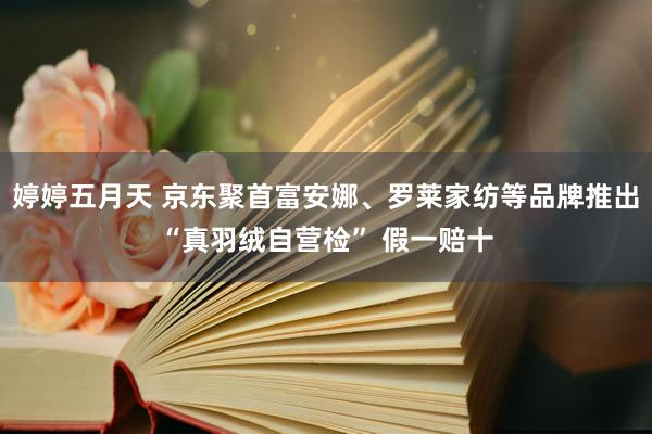 婷婷五月天 京东聚首富安娜、罗莱家纺等品牌推出“真羽绒自营检” 假一赔十