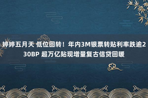 婷婷五月天 低位回转！年内3M银票转贴利率跌逾230BP 超万亿贴现增量复古信贷回暖