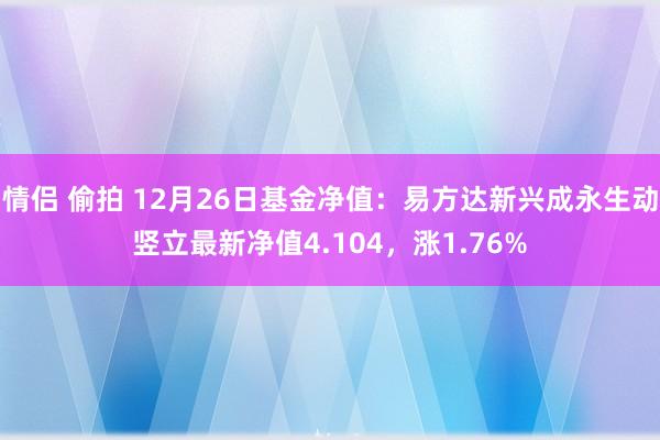 情侣 偷拍 12月26日基金净值：易方达新兴成永生动竖立最新净值4.104，涨1.76%