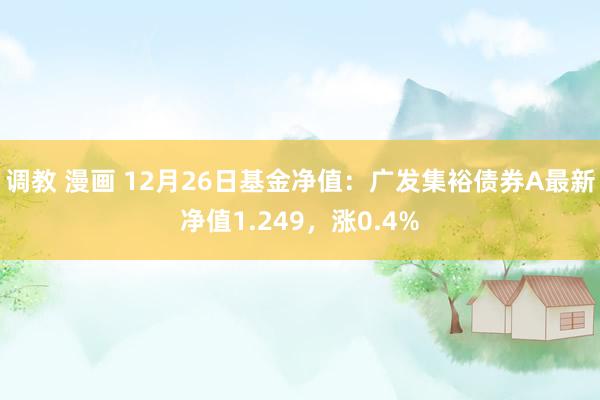 调教 漫画 12月26日基金净值：广发集裕债券A最新净值1.249，涨0.4%