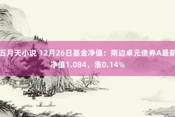 五月天小说 12月26日基金净值：南边卓元债券A最新净值1.084，涨0.14%