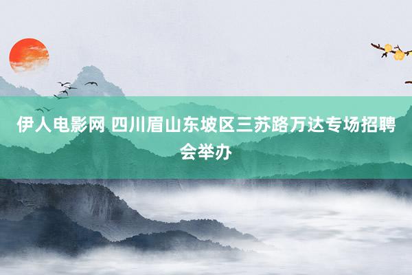 伊人电影网 四川眉山东坡区三苏路万达专场招聘会举办