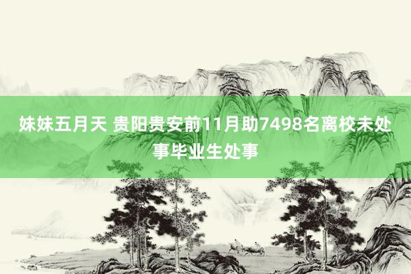 妹妹五月天 贵阳贵安前11月助7498名离校未处事毕业生处事