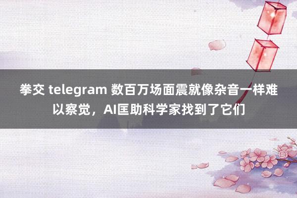 拳交 telegram 数百万场面震就像杂音一样难以察觉，AI匡助科学家找到了它们