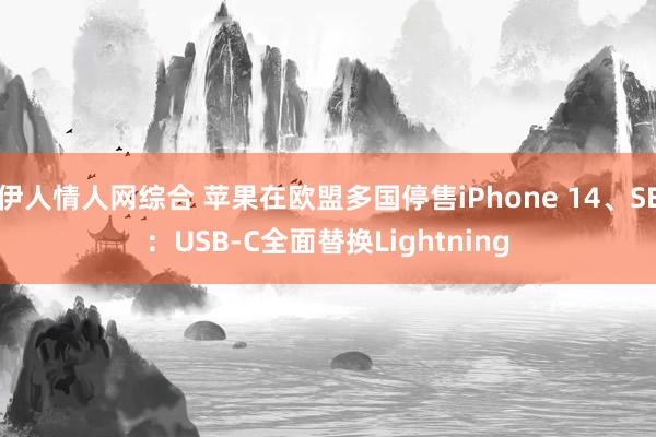 伊人情人网综合 苹果在欧盟多国停售iPhone 14、SE：USB-C全面替换Lightning