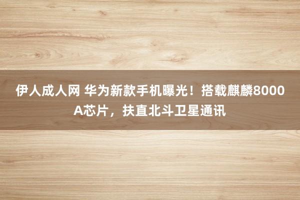 伊人成人网 华为新款手机曝光！搭载麒麟8000A芯片，扶直北斗卫星通讯