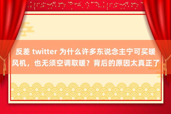 反差 twitter 为什么许多东说念主宁可买暖风机，也无须空调取暖？背后的原因太真正了