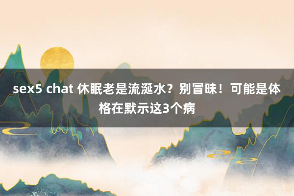 sex5 chat 休眠老是流涎水？别冒昧！可能是体格在默示这3个病