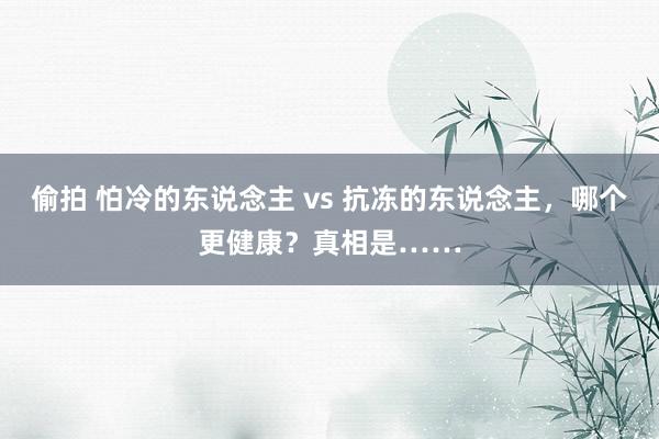 偷拍 怕冷的东说念主 vs 抗冻的东说念主，哪个更健康？真相是……