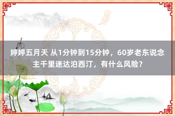 婷婷五月天 从1分钟到15分钟，60岁老东说念主千里迷达泊西汀，有什么风险？