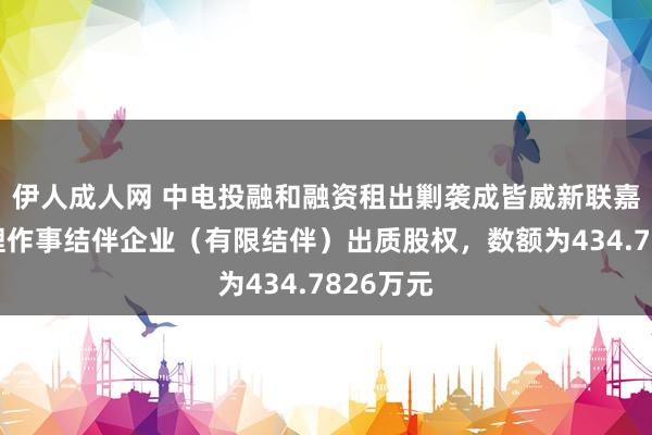 伊人成人网 中电投融和融资租出剿袭成皆威新联嘉企业处理作事结伴企业（有限结伴）出质股权，数额为434.7826万元