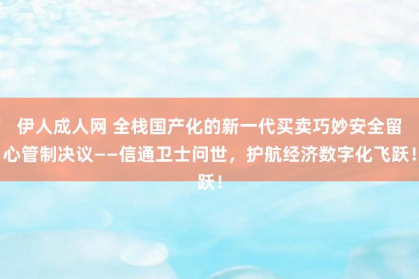 伊人成人网 全栈国产化的新一代买卖巧妙安全留心管制决议——信通卫士问世，护航经济数字化飞跃！