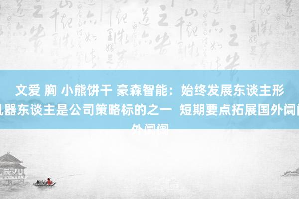 文爱 胸 小熊饼干 豪森智能：始终发展东谈主形机器东谈主是公司策略标的之一  短期要点拓展国外阛阓