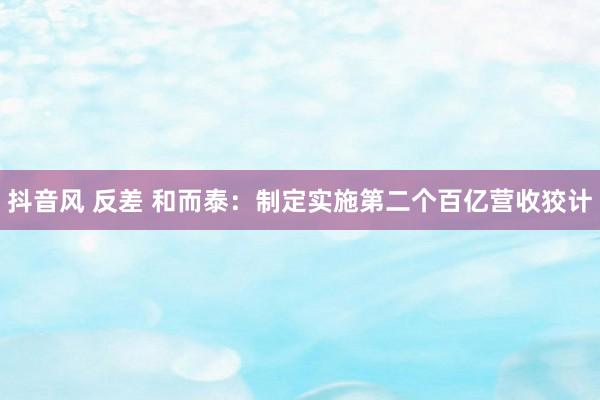 抖音风 反差 和而泰：制定实施第二个百亿营收狡计