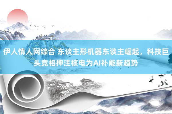 伊人情人网综合 东谈主形机器东谈主崛起，科技巨头竞相押注核电为AI补能新趋势