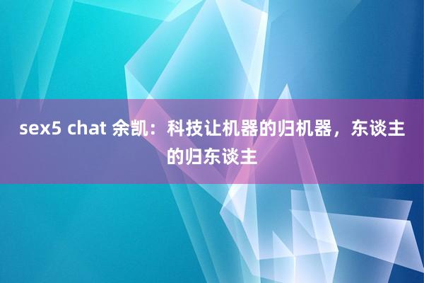 sex5 chat 余凯：科技让机器的归机器，东谈主的归东谈主