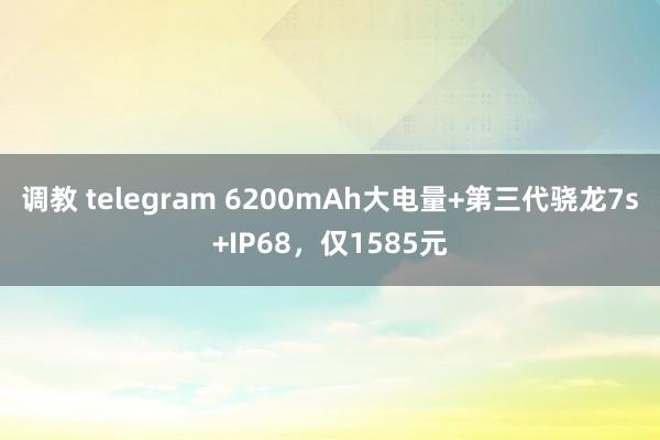 调教 telegram 6200mAh大电量+第三代骁龙7s+IP68，仅1585元