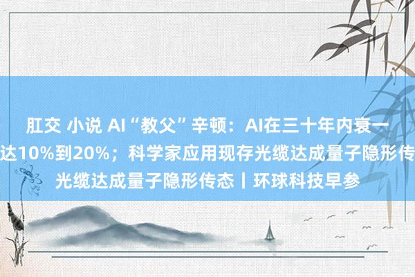 肛交 小说 AI“教父”辛顿：AI在三十年内衰一火东说念主类概率达10%到20%；科学家应用现存光缆达成量子隐形传态丨环球科技早参