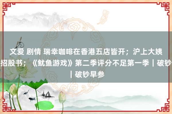 文爱 剧情 瑞幸咖啡在香港五店皆开；沪上大姨更新招股书；《鱿鱼游戏》第二季评分不足第一季｜破钞早参