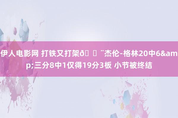 伊人电影网 打铁又打架😨杰伦-格林20中6&三分8中1仅得19分3板 小节被终结