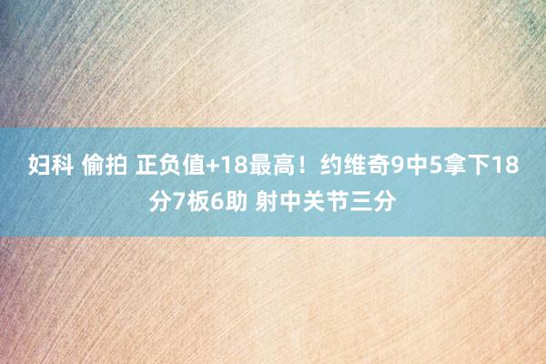 妇科 偷拍 正负值+18最高！约维奇9中5拿下18分7板6助 射中关节三分