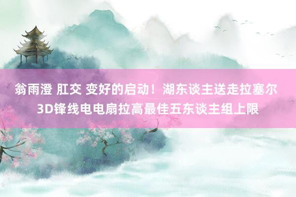 翁雨澄 肛交 变好的启动！湖东谈主送走拉塞尔 3D锋线电电扇拉高最佳五东谈主组上限