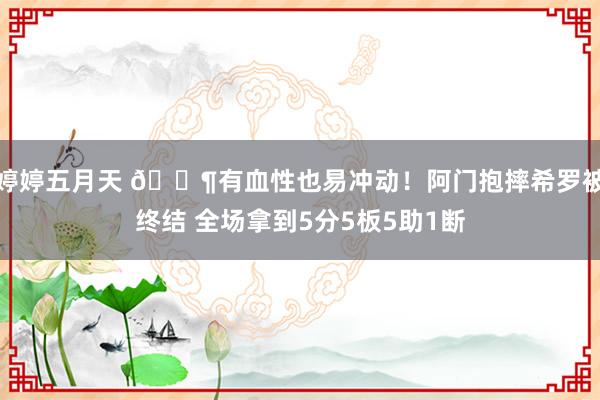 婷婷五月天 😶有血性也易冲动！阿门抱摔希罗被终结 全场拿到5分5板5助1断