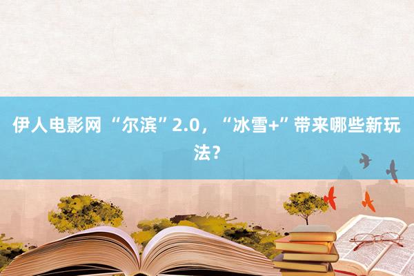 伊人电影网 “尔滨”2.0，“冰雪+”带来哪些新玩法？