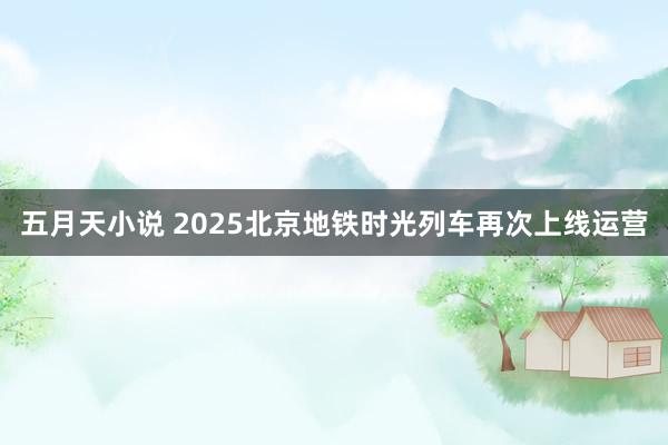 五月天小说 2025北京地铁时光列车再次上线运营